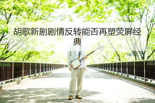 胡歌新剧剧情反转能否再塑荧屏经典